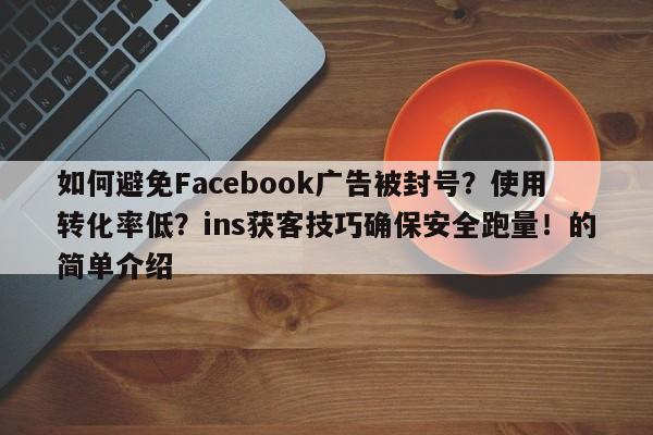 如何避免Facebook广告被封号？使用转化率低？ins获客技巧确保安全跑量！的简单介绍