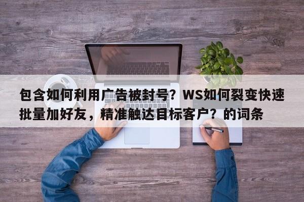 包含如何利用广告被封号？WS如何裂变快速批量加好友，精准触达目标客户？的词条