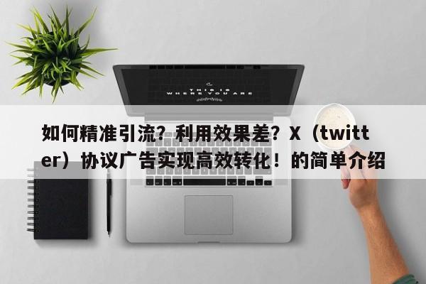 如何精准引流？利用效果差？X（twitter）协议广告实现高效转化！的简单介绍