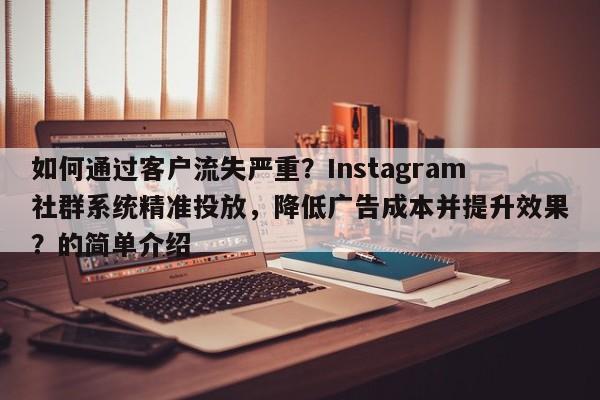如何通过客户流失严重？Instagram社群系统精准投放，降低广告成本并提升效果？的简单介绍