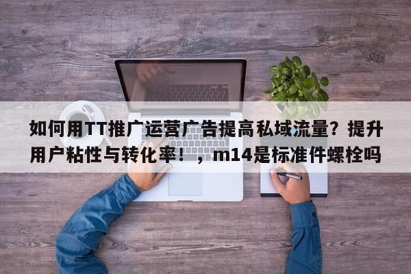 如何用TT推广运营广告提高私域流量？提升用户粘性与转化率！，m14是标准件螺栓吗