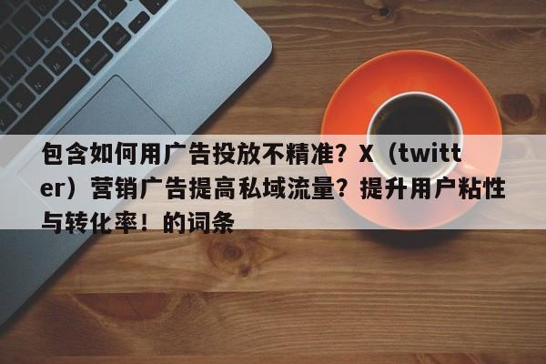 包含如何用广告投放不精准？X（twitter）营销广告提高私域流量？提升用户粘性与转化率！的词条
