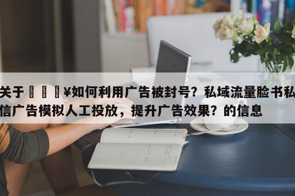 关于🔥如何利用广告被封号？私域流量脸书私信广告模拟人工投放，提升广告效果？的信息
