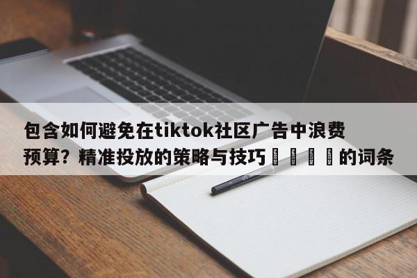 包含如何避免在tiktok社区广告中浪费预算？精准投放的策略与技巧🚀的词条