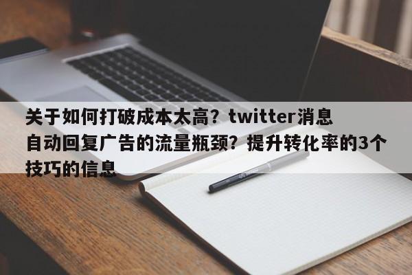关于如何打破成本太高？twitter消息自动回复广告的流量瓶颈？提升转化率的3个技巧的信息