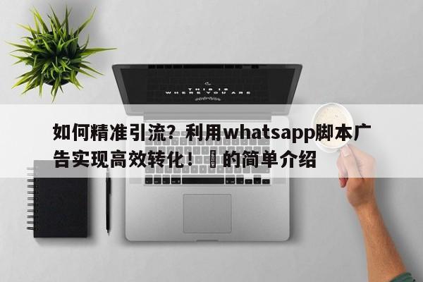 如何精准引流？利用whatsapp脚本广告实现高效转化！⚡的简单介绍