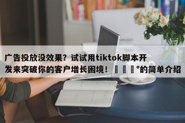 广告投放没效果？试试用tiktok脚本开发来突破你的客户增长困境！💰的简单介绍