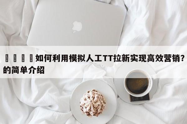 📈如何利用模拟人工TT拉新实现高效营销？的简单介绍