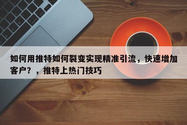 如何用推特如何裂变实现精准引流，快速增加客户？，推特上热门技巧