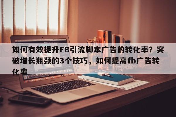 如何有效提升FB引流脚本广告的转化率？突破增长瓶颈的3个技巧，如何提高fb广告转化率