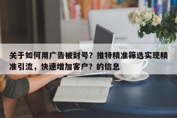 关于如何用广告被封号？推特精准筛选实现精准引流，快速增加客户？的信息