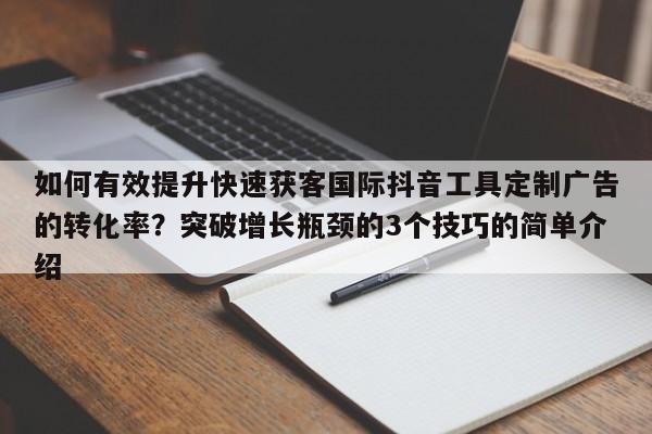 如何有效提升快速获客国际抖音工具定制广告的转化率？突破增长瓶颈的3个技巧的简单介绍