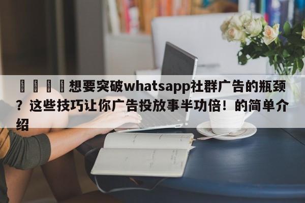 💡想要突破whatsapp社群广告的瓶颈？这些技巧让你广告投放事半功倍！的简单介绍