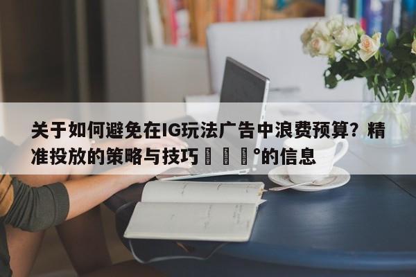 关于如何避免在IG玩法广告中浪费预算？精准投放的策略与技巧💰的信息