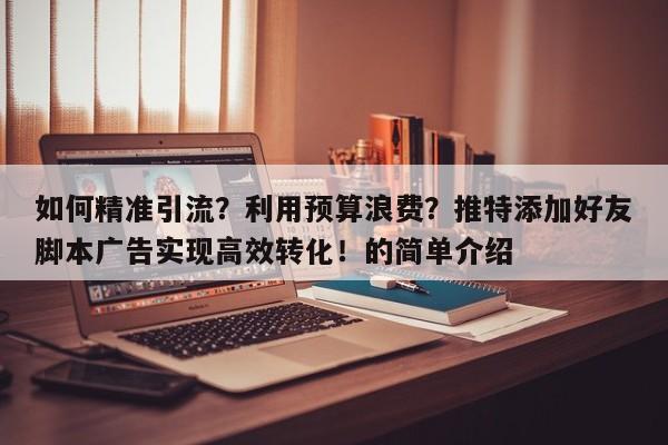 如何精准引流？利用预算浪费？推特添加好友脚本广告实现高效转化！的简单介绍