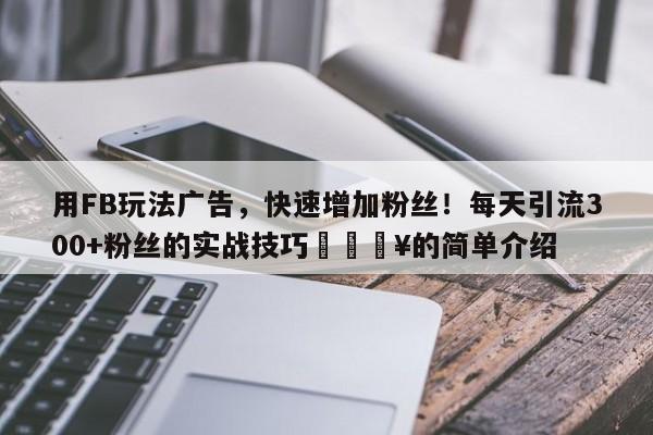 用FB玩法广告，快速增加粉丝！每天引流300+粉丝的实战技巧🔥的简单介绍