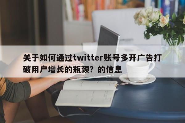 关于如何通过twitter账号多开广告打破用户增长的瓶颈？的信息