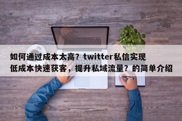 如何通过成本太高？twitter私信实现低成本快速获客，提升私域流量？的简单介绍