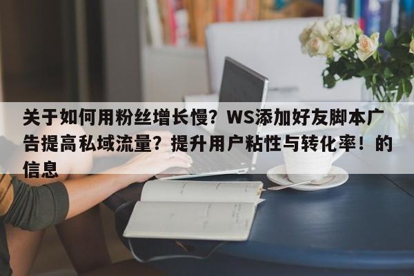 关于如何用粉丝增长慢？WS添加好友脚本广告提高私域流量？提升用户粘性与转化率！的信息
