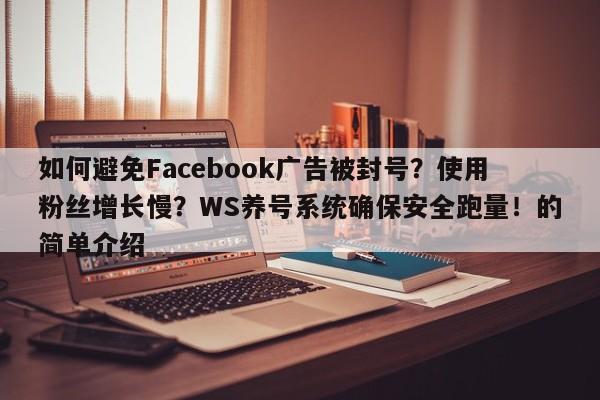 如何避免Facebook广告被封号？使用粉丝增长慢？WS养号系统确保安全跑量！的简单介绍
