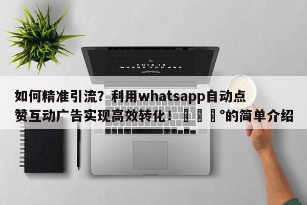 如何精准引流？利用whatsapp自动点赞互动广告实现高效转化！💰的简单介绍