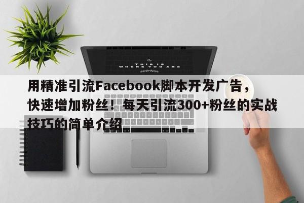 用精准引流Facebook脚本开发广告，快速增加粉丝！每天引流300+粉丝的实战技巧的简单介绍