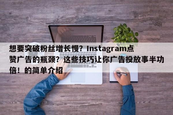 想要突破粉丝增长慢？Instagram点赞广告的瓶颈？这些技巧让你广告投放事半功倍！的简单介绍