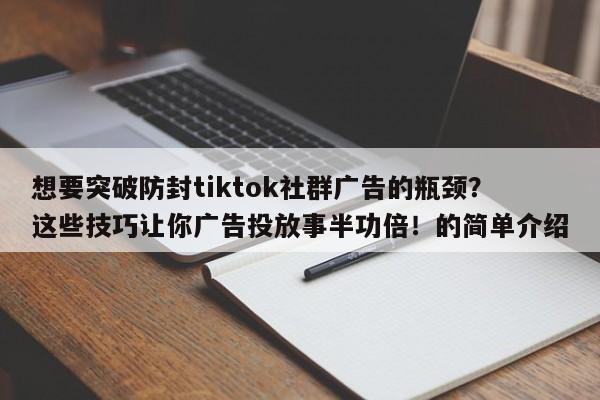 想要突破防封tiktok社群广告的瓶颈？这些技巧让你广告投放事半功倍！的简单介绍