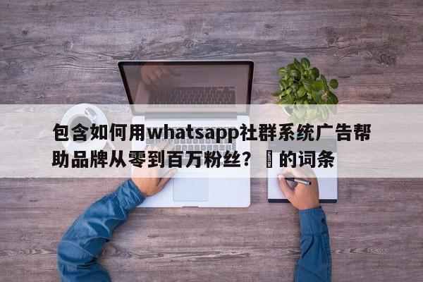 包含如何用whatsapp社群系统广告帮助品牌从零到百万粉丝？⚡的词条