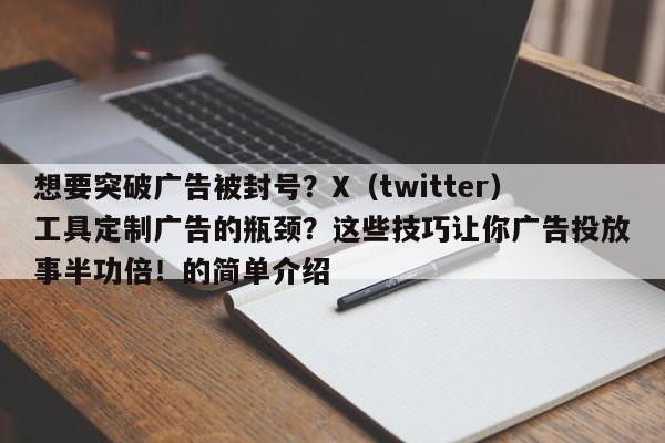 想要突破广告被封号？X（twitter）工具定制广告的瓶颈？这些技巧让你广告投放事半功倍！的简单介绍