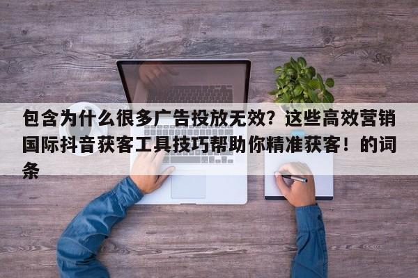 包含为什么很多广告投放无效？这些高效营销国际抖音获客工具技巧帮助你精准获客！的词条