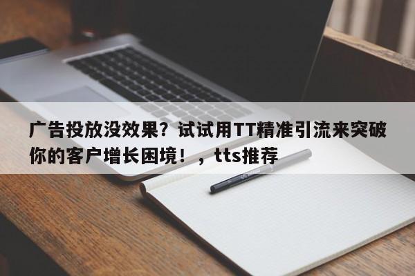 广告投放没效果？试试用TT精准引流来突破你的客户增长困境！，tts推荐