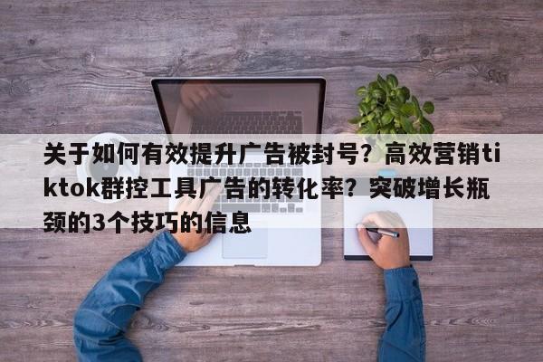 关于如何有效提升广告被封号？高效营销tiktok群控工具广告的转化率？突破增长瓶颈的3个技巧的信息