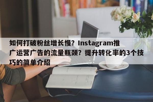 如何打破粉丝增长慢？Instagram推广运营广告的流量瓶颈？提升转化率的3个技巧的简单介绍