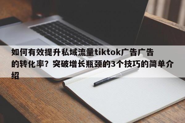 如何有效提升私域流量tiktok广告广告的转化率？突破增长瓶颈的3个技巧的简单介绍