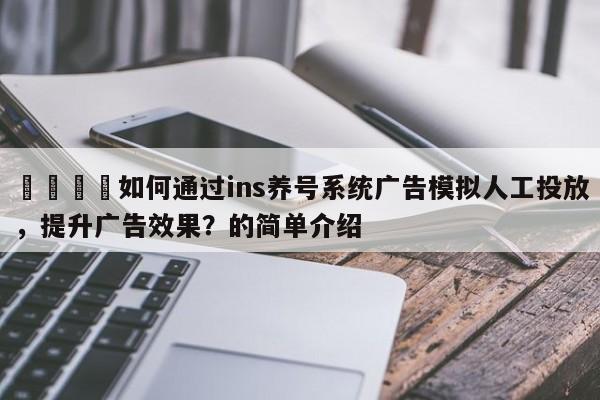 📣如何通过ins养号系统广告模拟人工投放，提升广告效果？的简单介绍
