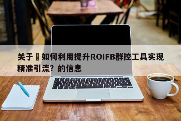 关于⚡如何利用提升ROIFB群控工具实现精准引流？的信息