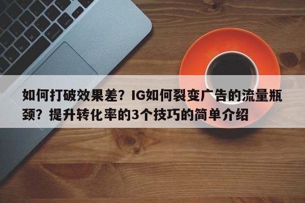 如何打破效果差？IG如何裂变广告的流量瓶颈？提升转化率的3个技巧的简单介绍