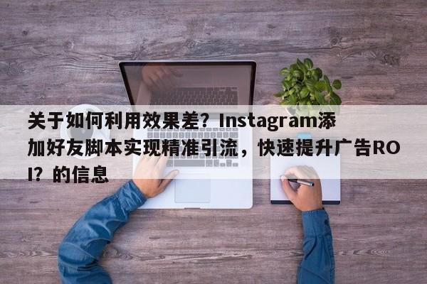 关于如何利用效果差？Instagram添加好友脚本实现精准引流，快速提升广告ROI？的信息