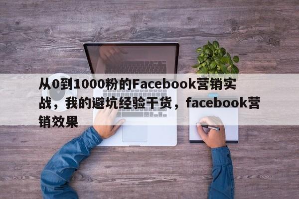 从0到1000粉的Facebook营销实战，我的避坑经验干货，facebook营销效果