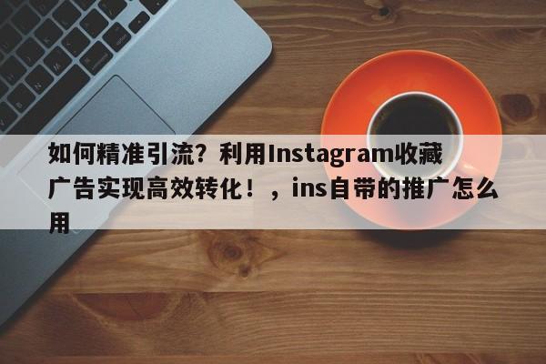 如何精准引流？利用Instagram收藏广告实现高效转化！，ins自带的推广怎么用