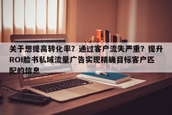 关于想提高转化率？通过客户流失严重？提升ROI脸书私域流量广告实现精确目标客户匹配的信息