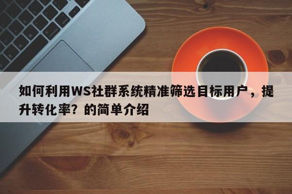 如何利用WS社群系统精准筛选目标用户，提升转化率？的简单介绍