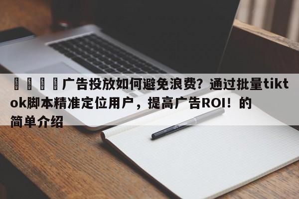 💡广告投放如何避免浪费？通过批量tiktok脚本精准定位用户，提高广告ROI！的简单介绍