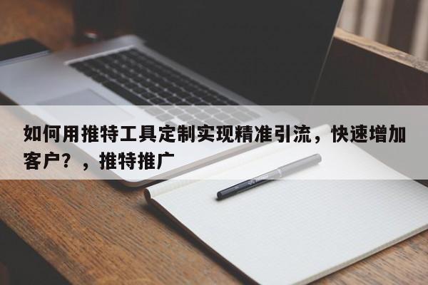 如何用推特工具定制实现精准引流，快速增加客户？，推特推广