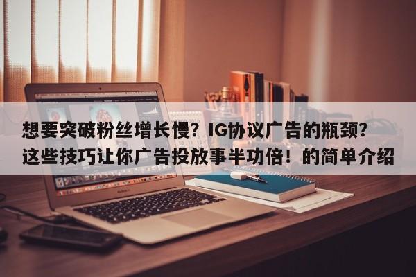 想要突破粉丝增长慢？IG协议广告的瓶颈？这些技巧让你广告投放事半功倍！的简单介绍