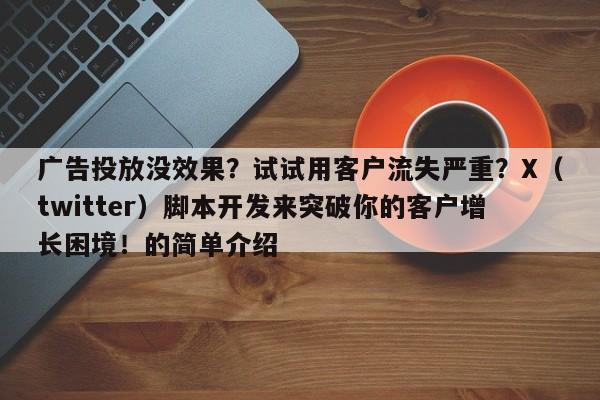 广告投放没效果？试试用客户流失严重？X（twitter）脚本开发来突破你的客户增长困境！的简单介绍