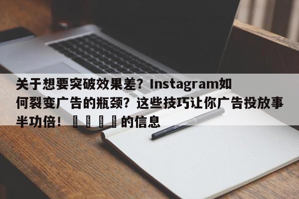 关于想要突破效果差？Instagram如何裂变广告的瓶颈？这些技巧让你广告投放事半功倍！📌的信息
