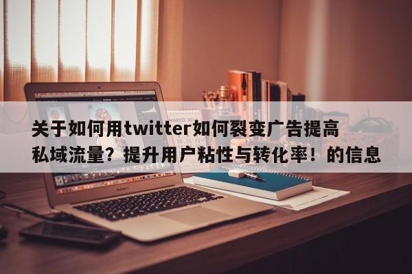 关于如何用twitter如何裂变广告提高私域流量？提升用户粘性与转化率！的信息