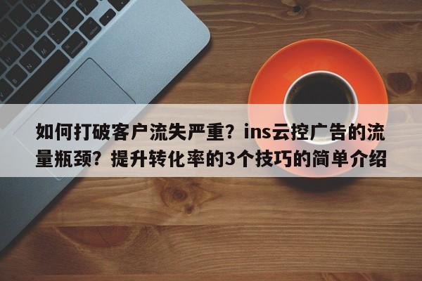 如何打破客户流失严重？ins云控广告的流量瓶颈？提升转化率的3个技巧的简单介绍